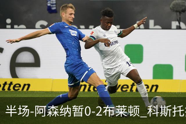 半场-阿森纳暂0-2布莱顿 科斯托拉斯传射格罗斯破门